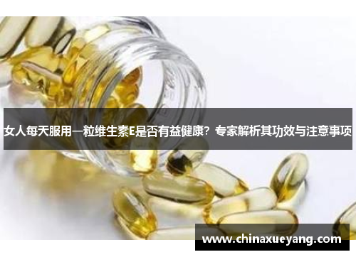 女人每天服用一粒维生素E是否有益健康？专家解析其功效与注意事项